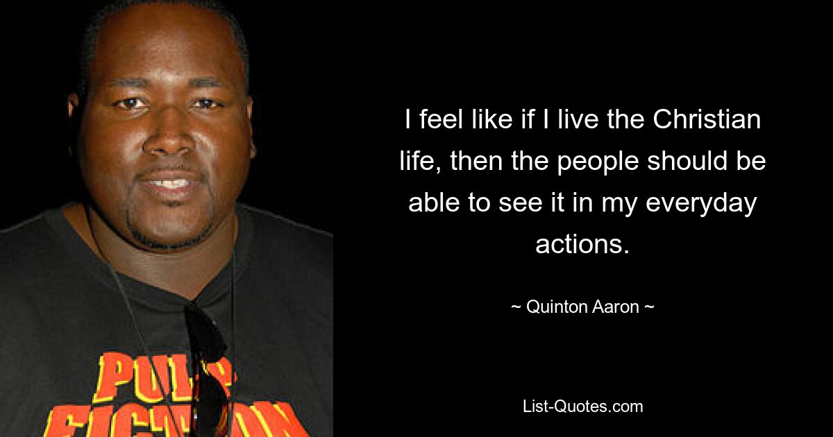 I feel like if I live the Christian life, then the people should be able to see it in my everyday actions. — © Quinton Aaron