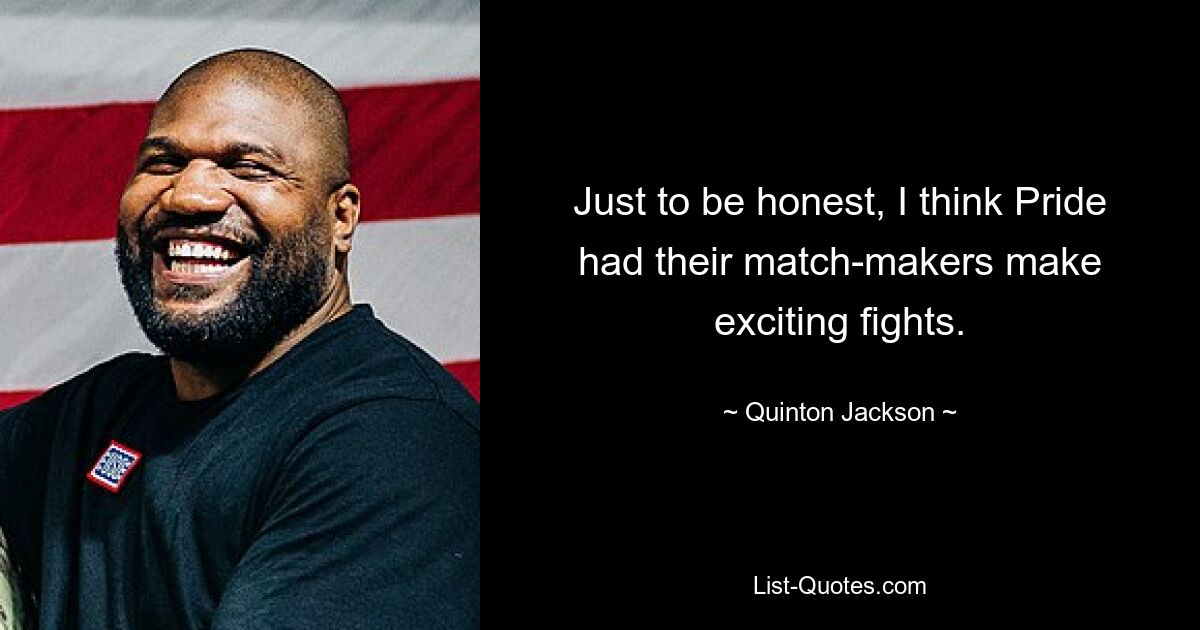 Just to be honest, I think Pride had their match-makers make exciting fights. — © Quinton Jackson