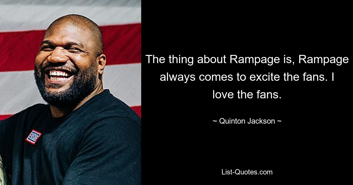 The thing about Rampage is, Rampage always comes to excite the fans. I love the fans. — © Quinton Jackson