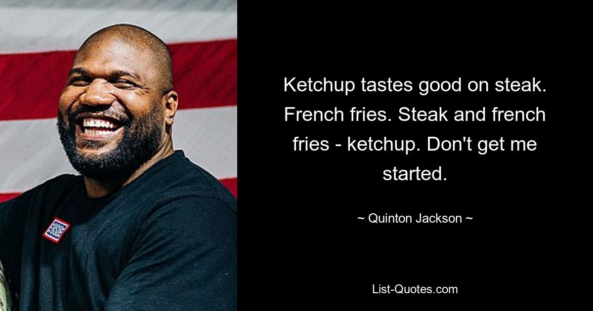 Ketchup tastes good on steak. French fries. Steak and french fries - ketchup. Don't get me started. — © Quinton Jackson