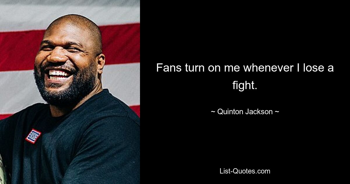 Fans turn on me whenever I lose a fight. — © Quinton Jackson