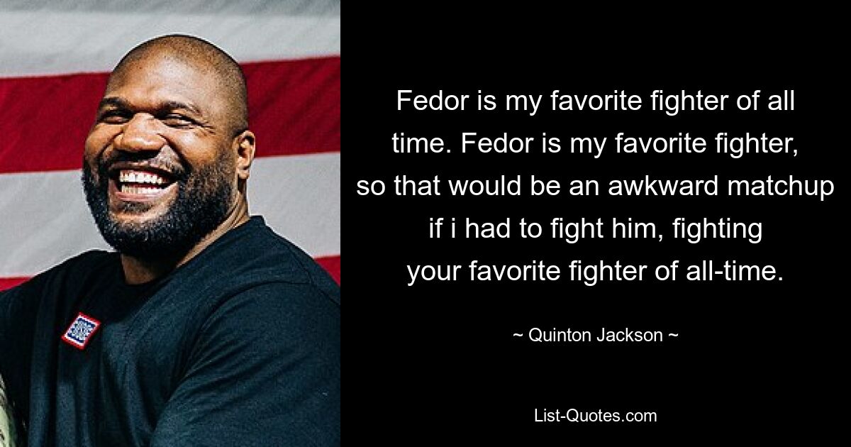 Fedor is my favorite fighter of all time. Fedor is my favorite fighter, so that would be an awkward matchup if i had to fight him, fighting your favorite fighter of all-time. — © Quinton Jackson