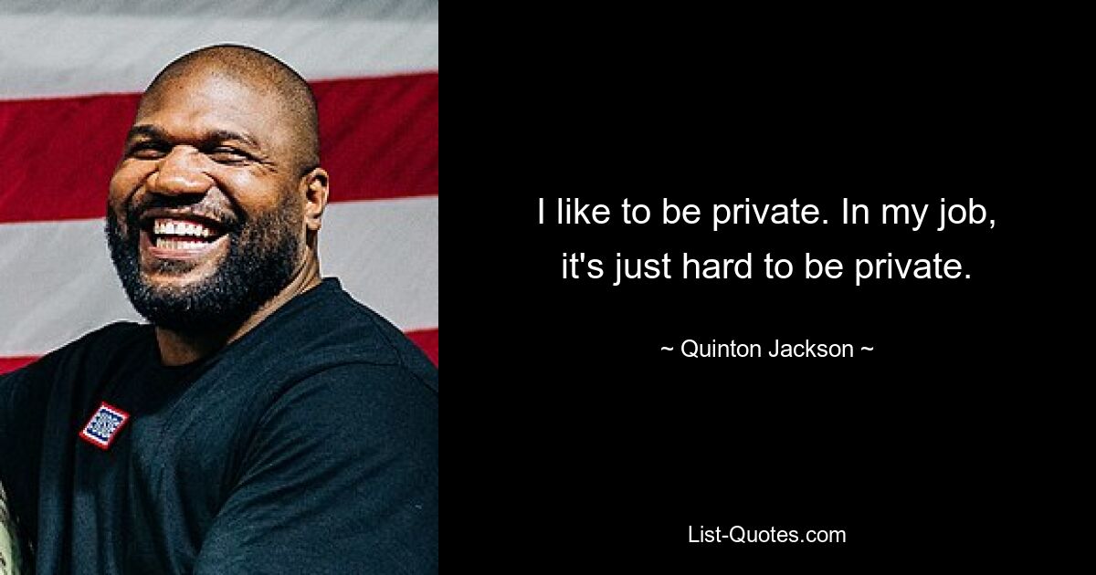 I like to be private. In my job, it's just hard to be private. — © Quinton Jackson