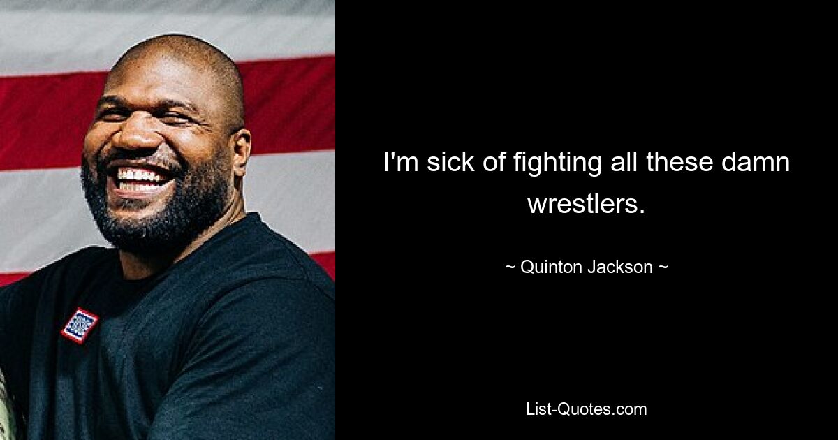 I'm sick of fighting all these damn wrestlers. — © Quinton Jackson