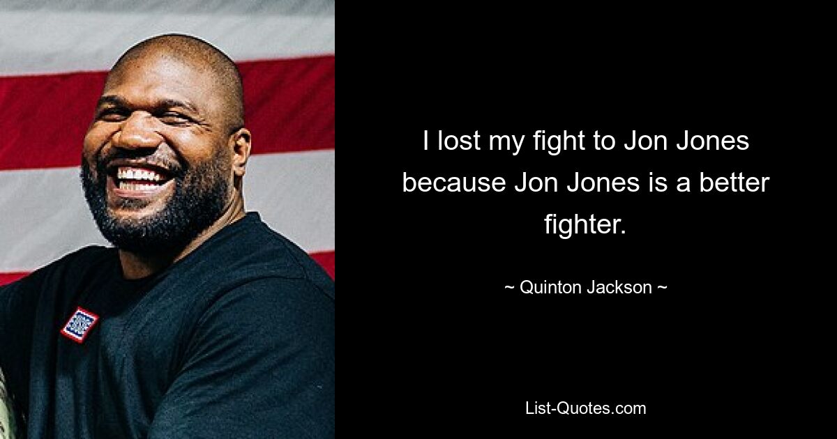 I lost my fight to Jon Jones because Jon Jones is a better fighter. — © Quinton Jackson