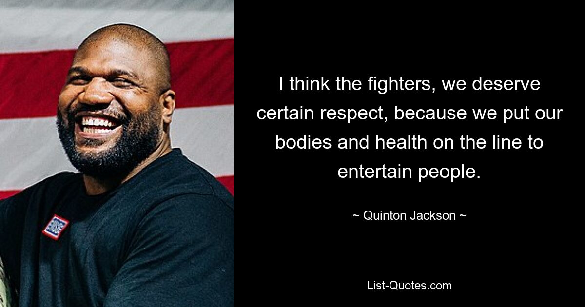 I think the fighters, we deserve certain respect, because we put our bodies and health on the line to entertain people. — © Quinton Jackson