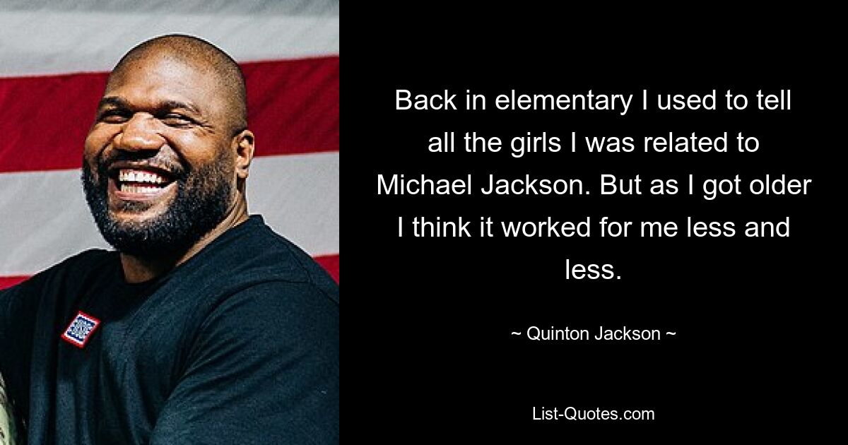 Back in elementary I used to tell all the girls I was related to Michael Jackson. But as I got older I think it worked for me less and less. — © Quinton Jackson