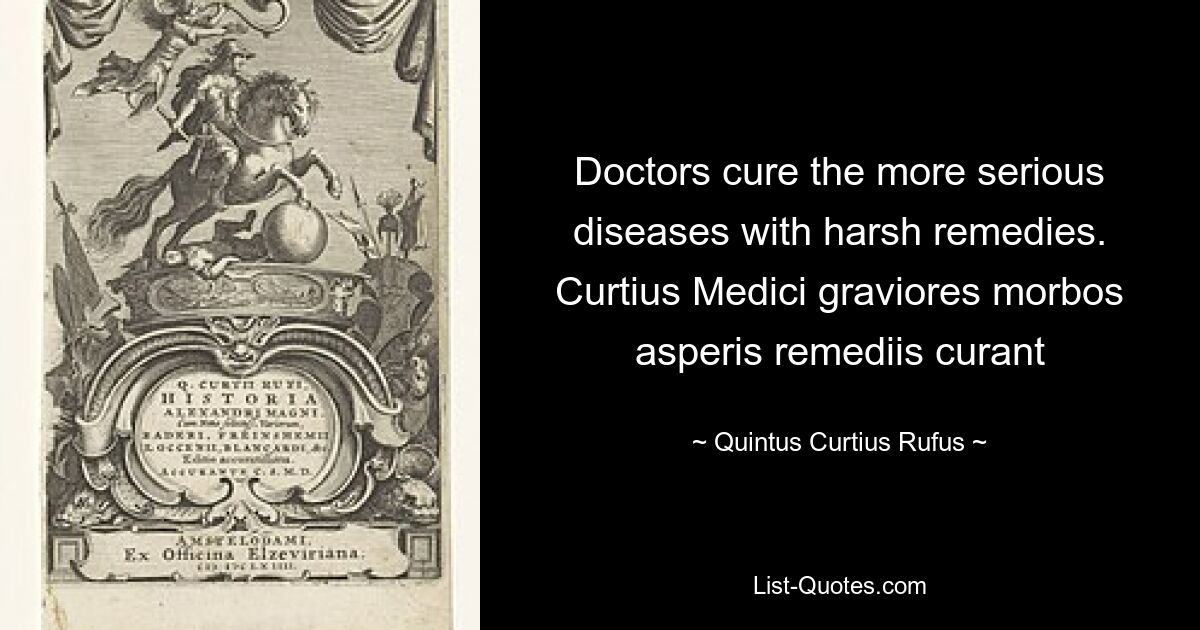 Doctors cure the more serious diseases with harsh remedies. Curtius Medici graviores morbos asperis remediis curant — © Quintus Curtius Rufus