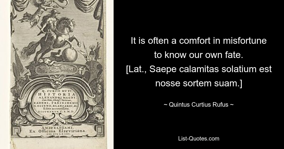 It is often a comfort in misfortune to know our own fate.
[Lat., Saepe calamitas solatium est nosse sortem suam.] — © Quintus Curtius Rufus