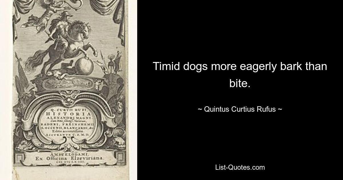 Timid dogs more eagerly bark than bite. — © Quintus Curtius Rufus