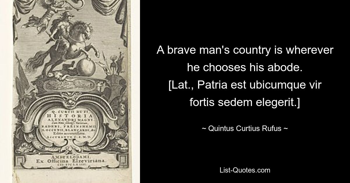 Страна храброго человека там, где он выберет себе пристанище. [лат., Patria est ubicumque vir fortis sedem elegerit.] — © Quintus Curtius Rufus 