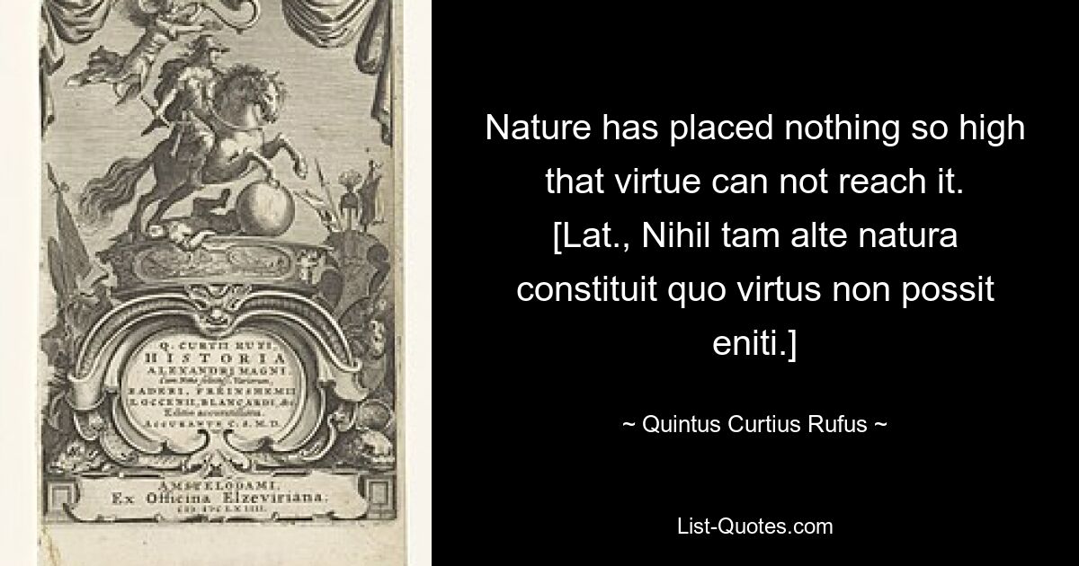 Die Natur hat nichts so hoch gesetzt, dass die Tugend es nicht erreichen könnte. [Lat.: Nihil tam alte natura constituit quo virtus non possit eniti.] — © Quintus Curtius Rufus 