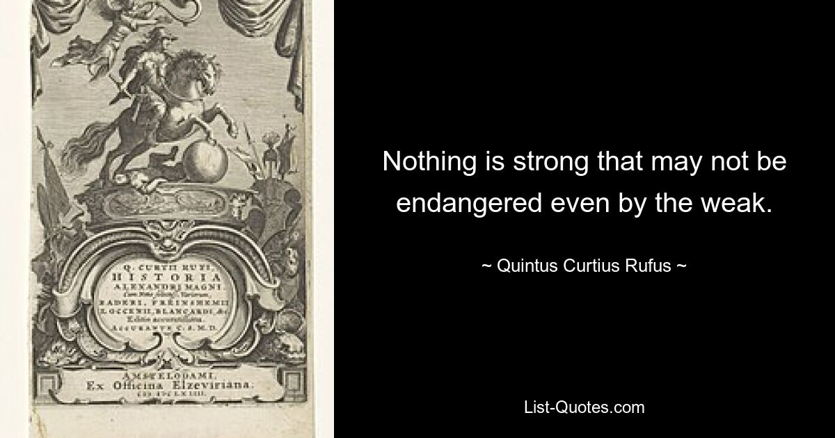 Nothing is strong that may not be endangered even by the weak. — © Quintus Curtius Rufus