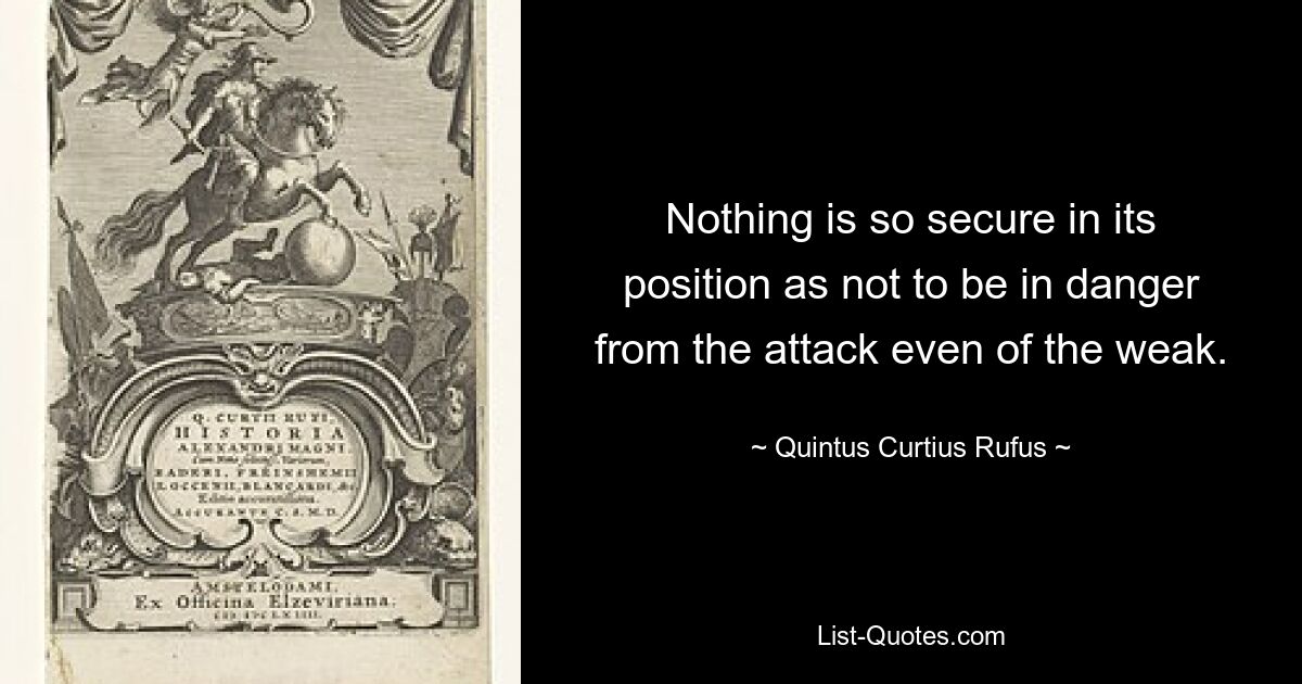 Nothing is so secure in its position as not to be in danger from the attack even of the weak. — © Quintus Curtius Rufus