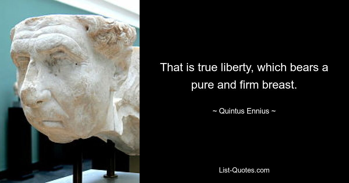 That is true liberty, which bears a pure and firm breast. — © Quintus Ennius