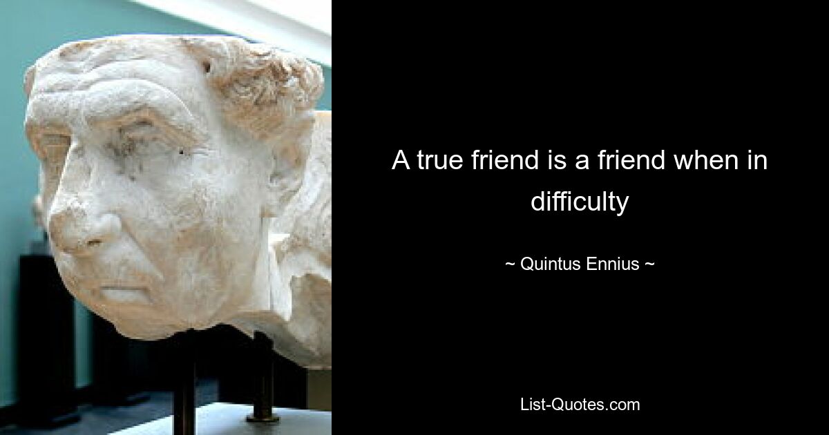 A true friend is a friend when in difficulty — © Quintus Ennius