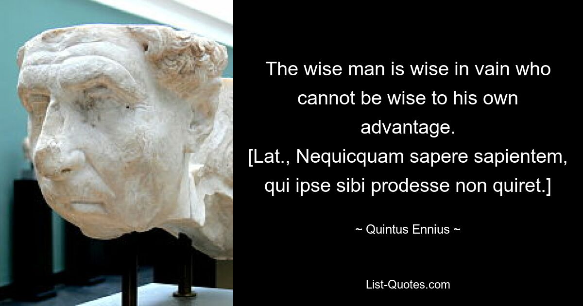 Напрасно мудр тот мудрец, который не может быть мудр в свою пользу. [лат., Nequicquam sapere sapientem, qui ipse sibi prodesse non quiret.] — © Quintus Ennius 