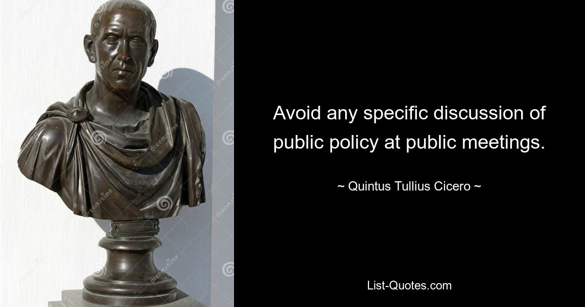 Avoid any specific discussion of public policy at public meetings. — © Quintus Tullius Cicero