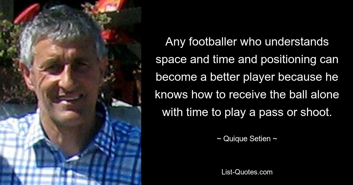 Any footballer who understands space and time and positioning can become a better player because he knows how to receive the ball alone with time to play a pass or shoot. — © Quique Setien