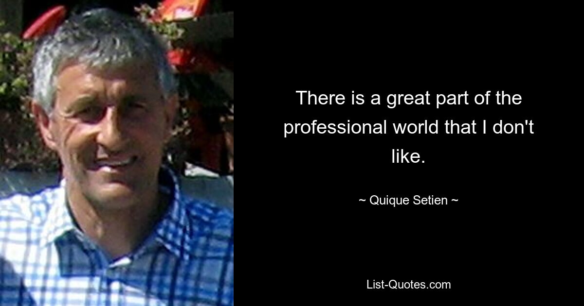 There is a great part of the professional world that I don't like. — © Quique Setien