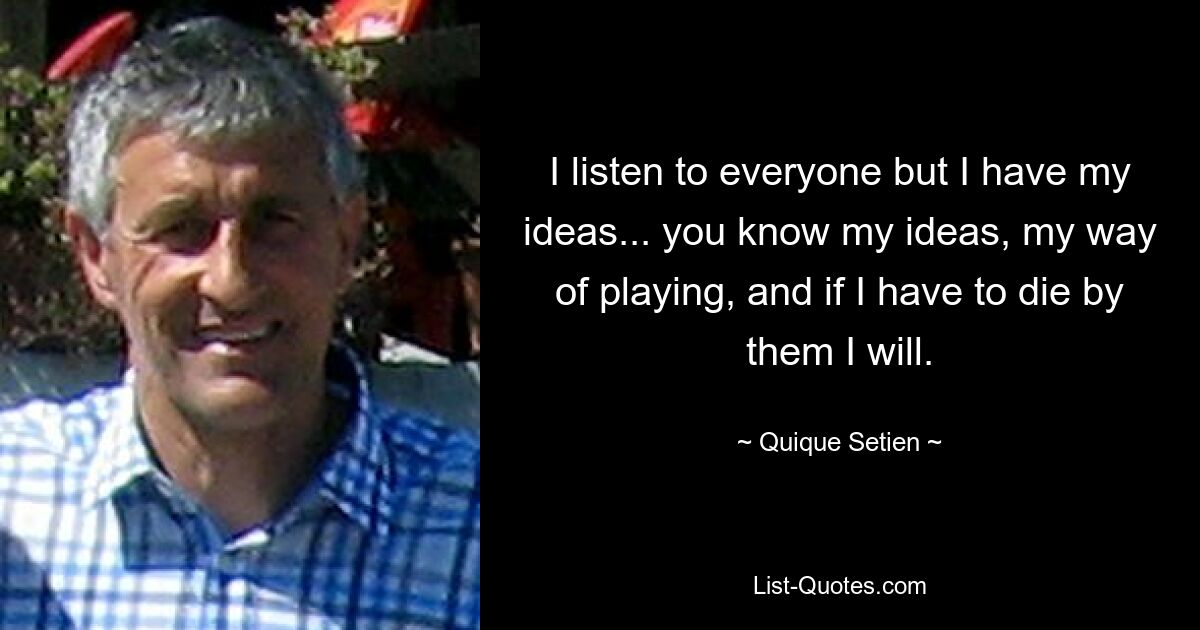 I listen to everyone but I have my ideas... you know my ideas, my way of playing, and if I have to die by them I will. — © Quique Setien