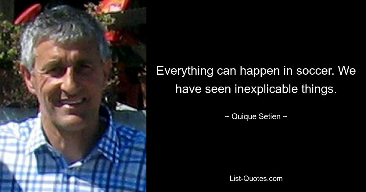 Everything can happen in soccer. We have seen inexplicable things. — © Quique Setien