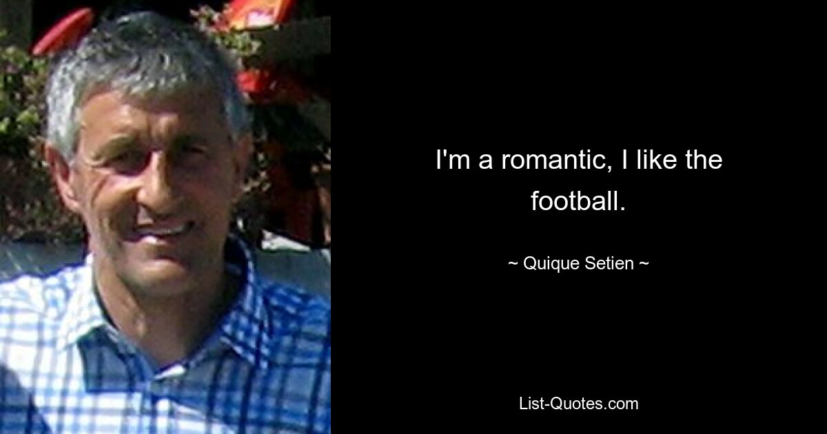 I'm a romantic, I like the football. — © Quique Setien