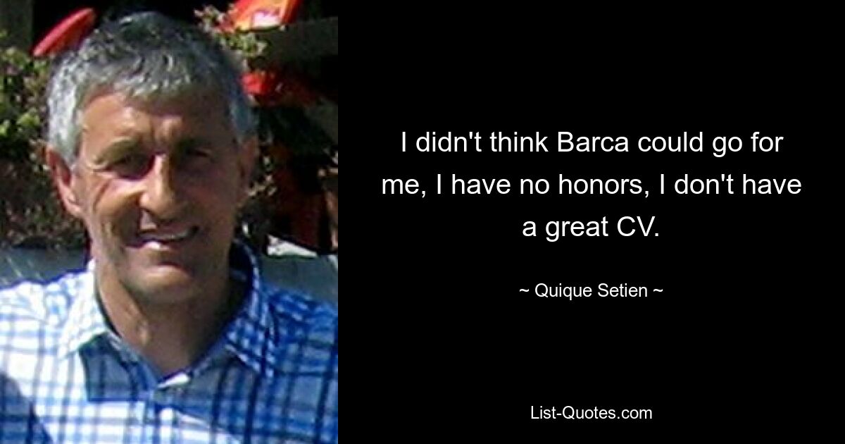 I didn't think Barca could go for me, I have no honors, I don't have a great CV. — © Quique Setien