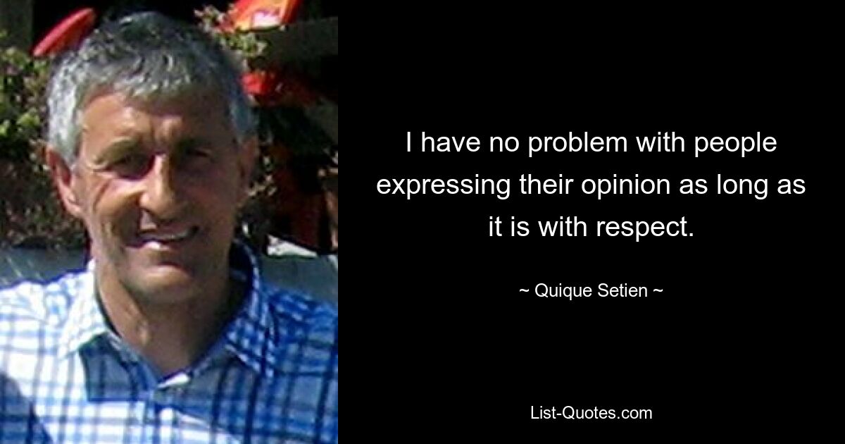 I have no problem with people expressing their opinion as long as it is with respect. — © Quique Setien