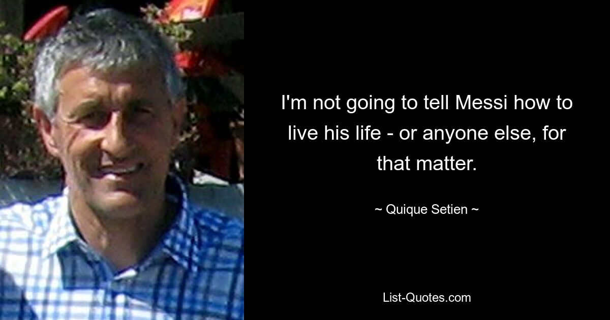 I'm not going to tell Messi how to live his life - or anyone else, for that matter. — © Quique Setien