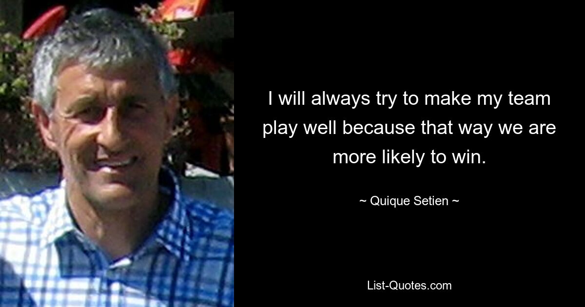 I will always try to make my team play well because that way we are more likely to win. — © Quique Setien