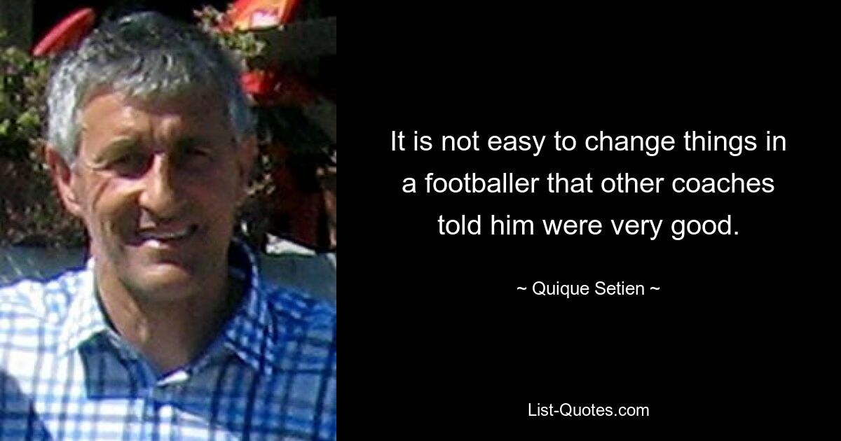 It is not easy to change things in a footballer that other coaches told him were very good. — © Quique Setien