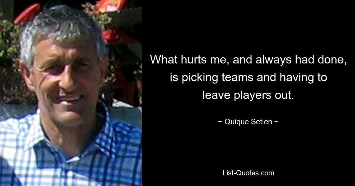 What hurts me, and always had done, is picking teams and having to leave players out. — © Quique Setien