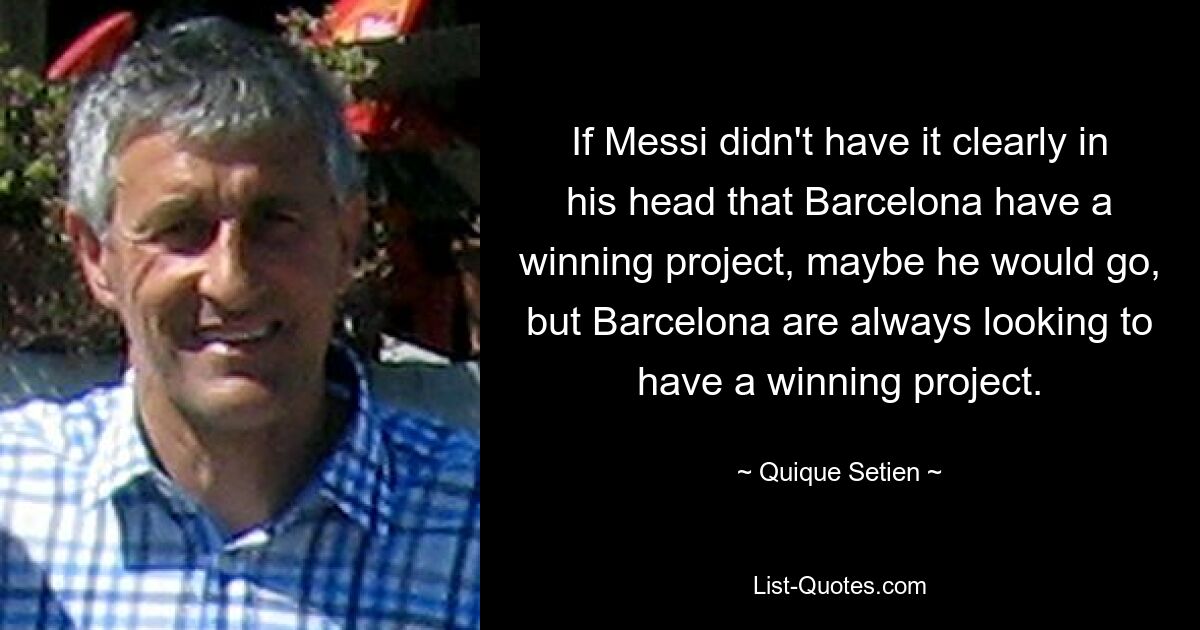 If Messi didn't have it clearly in his head that Barcelona have a winning project, maybe he would go, but Barcelona are always looking to have a winning project. — © Quique Setien