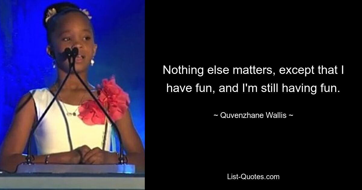 Nothing else matters, except that I have fun, and I'm still having fun. — © Quvenzhane Wallis