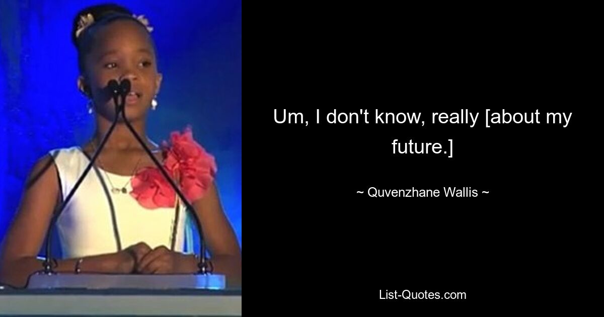 Um, I don't know, really [about my future.] — © Quvenzhane Wallis