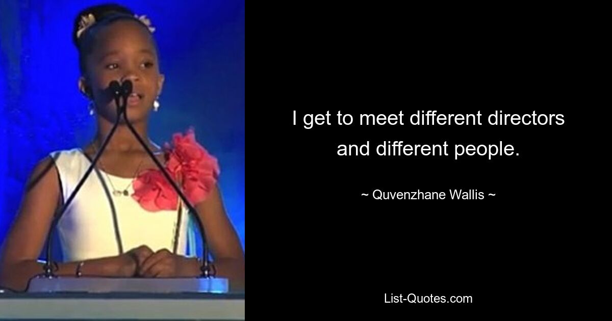 I get to meet different directors and different people. — © Quvenzhane Wallis