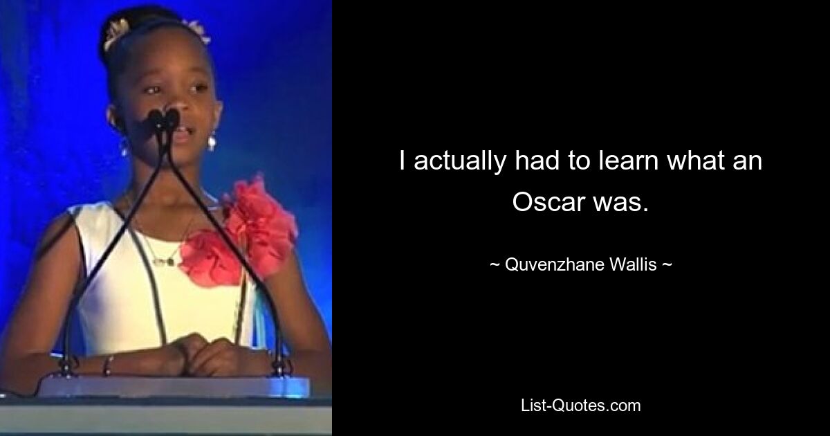 I actually had to learn what an Oscar was. — © Quvenzhane Wallis