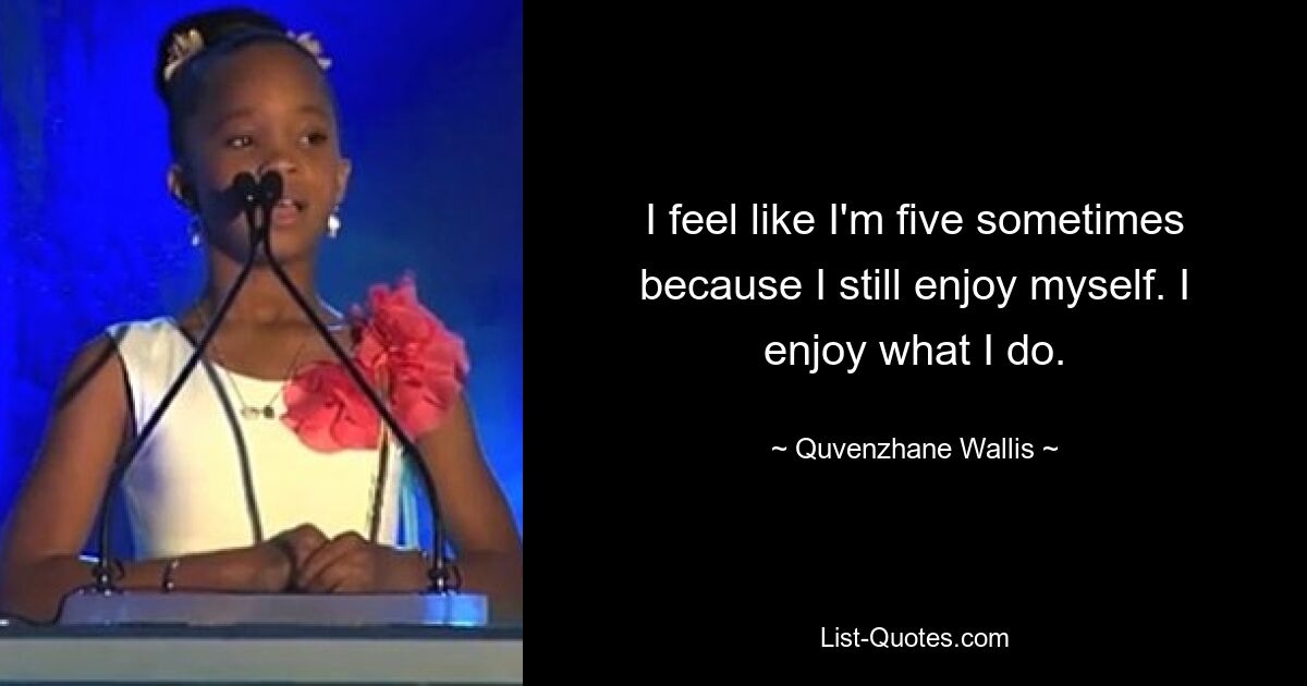 I feel like I'm five sometimes because I still enjoy myself. I enjoy what I do. — © Quvenzhane Wallis