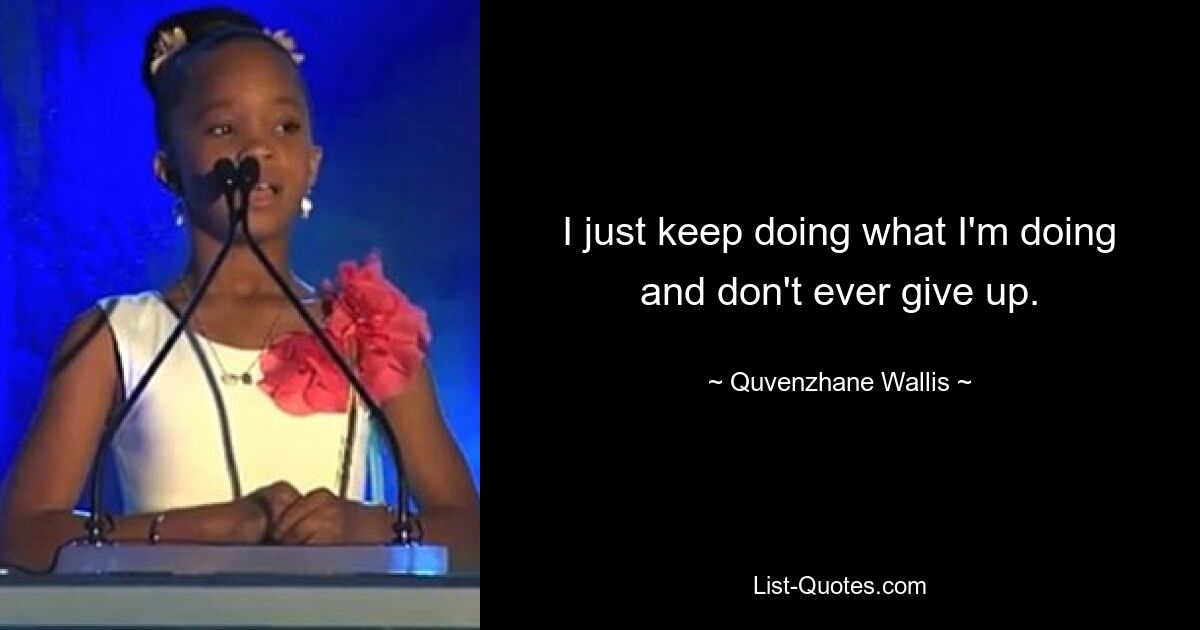 I just keep doing what I'm doing and don't ever give up. — © Quvenzhane Wallis