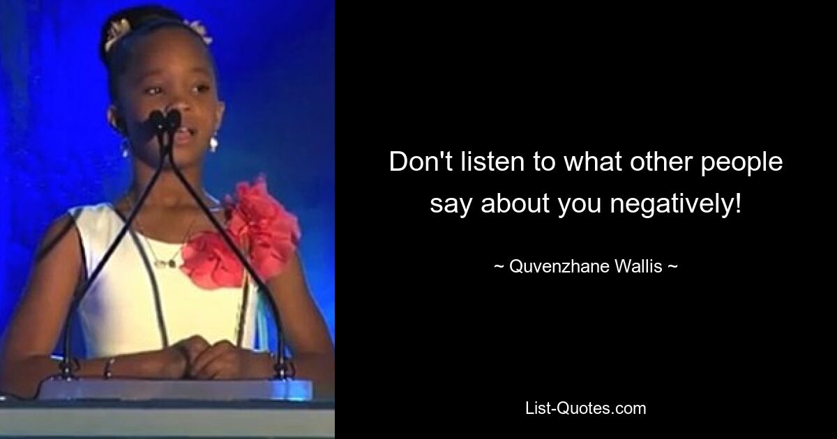 Don't listen to what other people say about you negatively! — © Quvenzhane Wallis