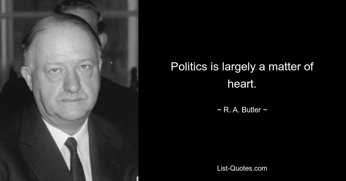 Politics is largely a matter of heart. — © R. A. Butler