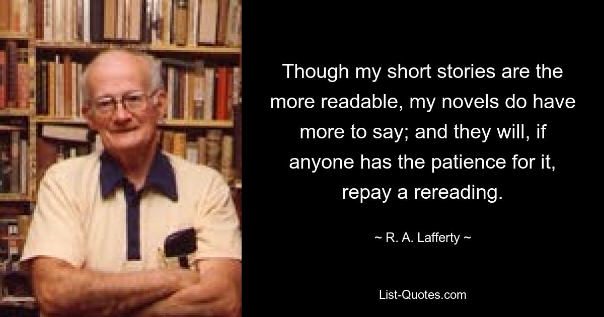 Though my short stories are the more readable, my novels do have more to say; and they will, if anyone has the patience for it, repay a rereading. — © R. A. Lafferty