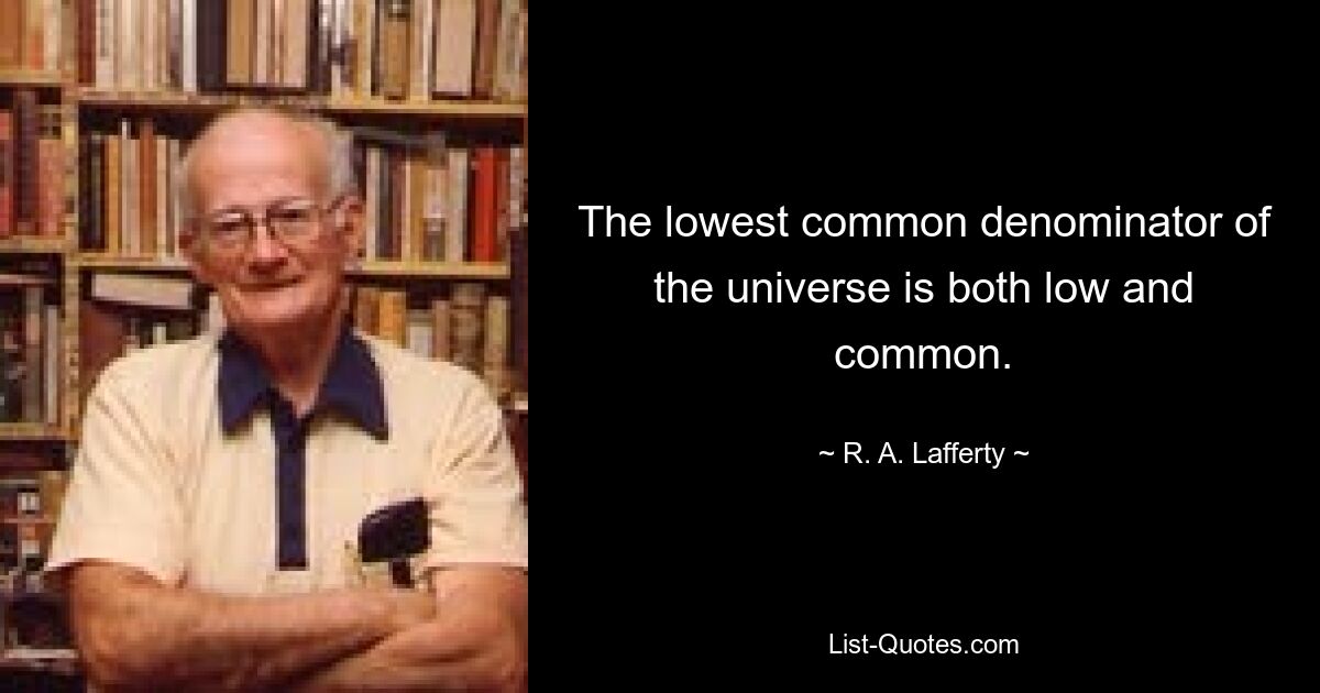 The lowest common denominator of the universe is both low and common. — © R. A. Lafferty