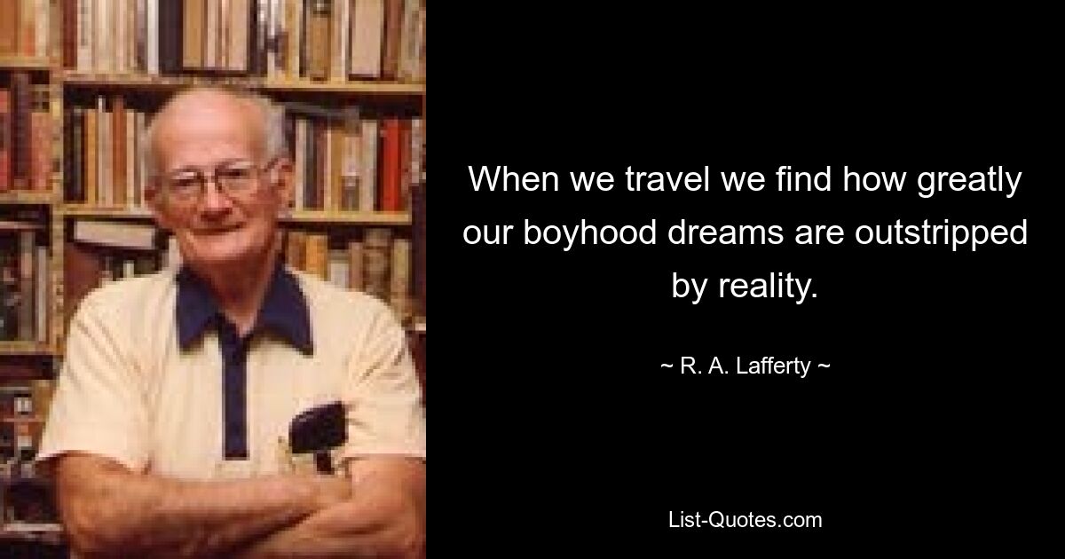 When we travel we find how greatly our boyhood dreams are outstripped by reality. — © R. A. Lafferty