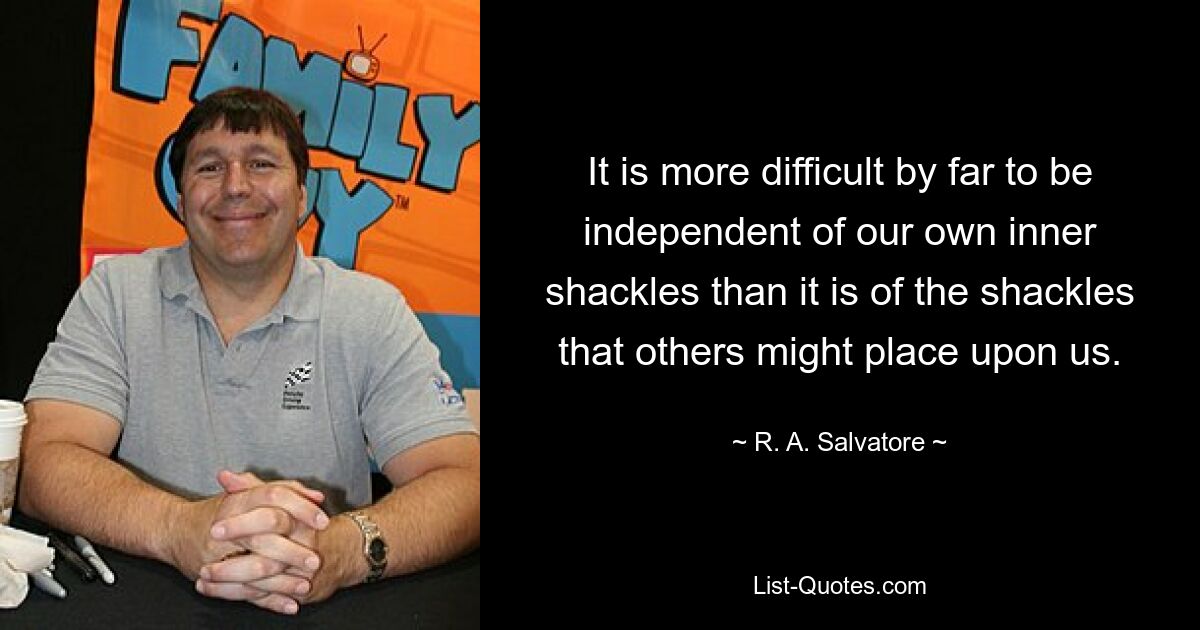 It is more difficult by far to be independent of our own inner shackles than it is of the shackles that others might place upon us. — © R. A. Salvatore