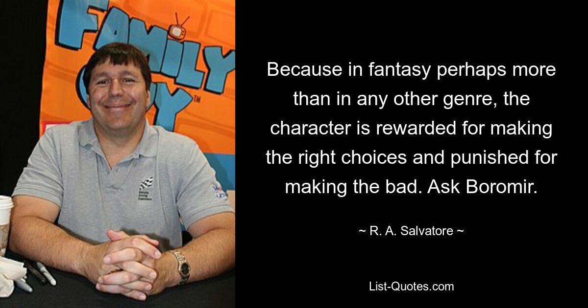 Because in fantasy perhaps more than in any other genre, the character is rewarded for making the right choices and punished for making the bad. Ask Boromir. — © R. A. Salvatore