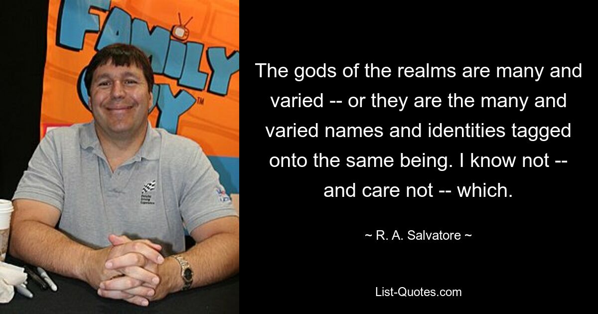 The gods of the realms are many and varied -- or they are the many and varied names and identities tagged onto the same being. I know not -- and care not -- which. — © R. A. Salvatore