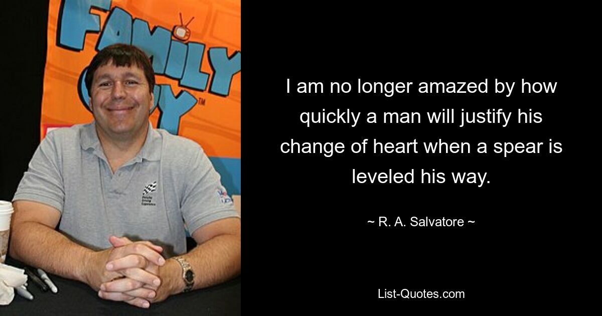 I am no longer amazed by how quickly a man will justify his change of heart when a spear is leveled his way. — © R. A. Salvatore