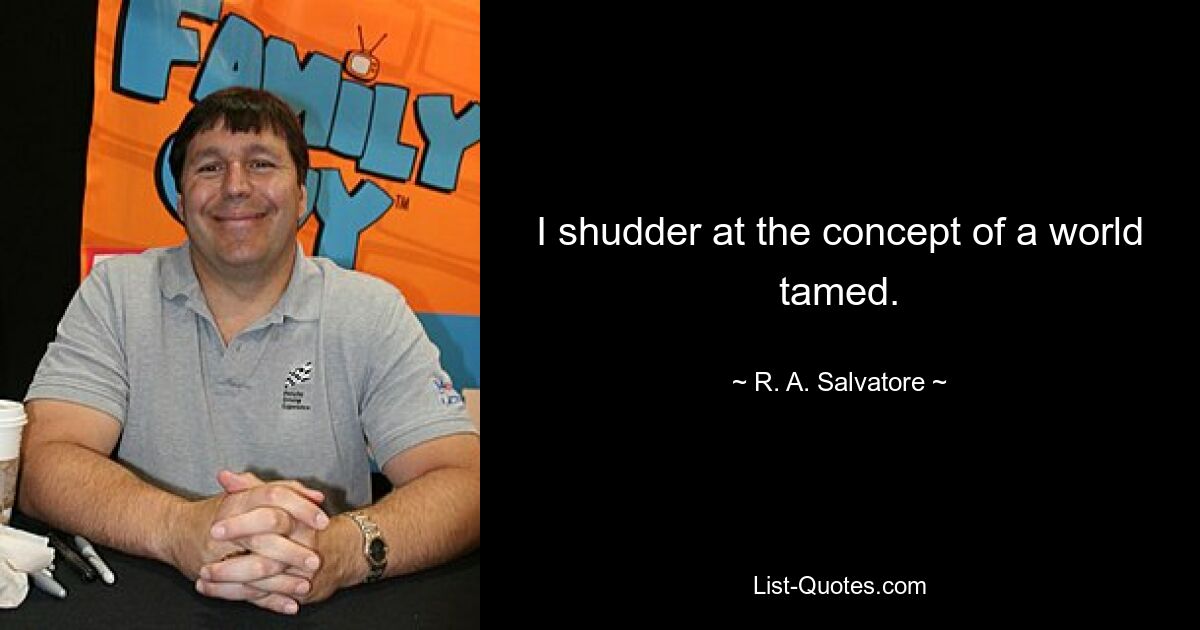 I shudder at the concept of a world tamed. — © R. A. Salvatore